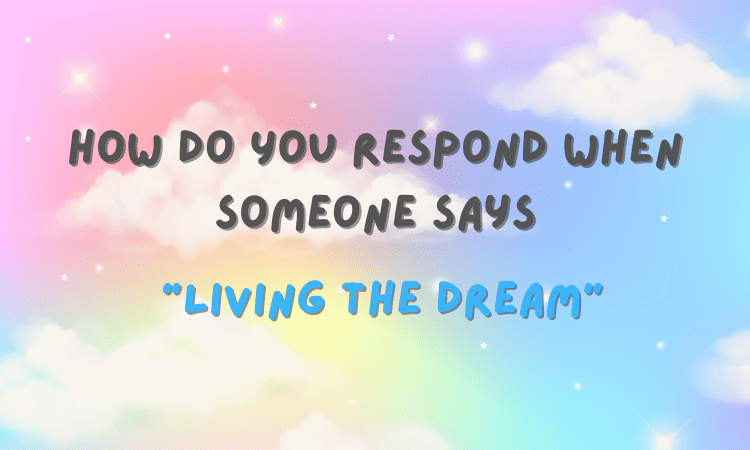 How Do You Respond When Someone Says “Living the Dream”